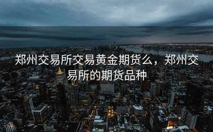 郑州交易所交易黄金期货么，郑州交易所的期货品种
