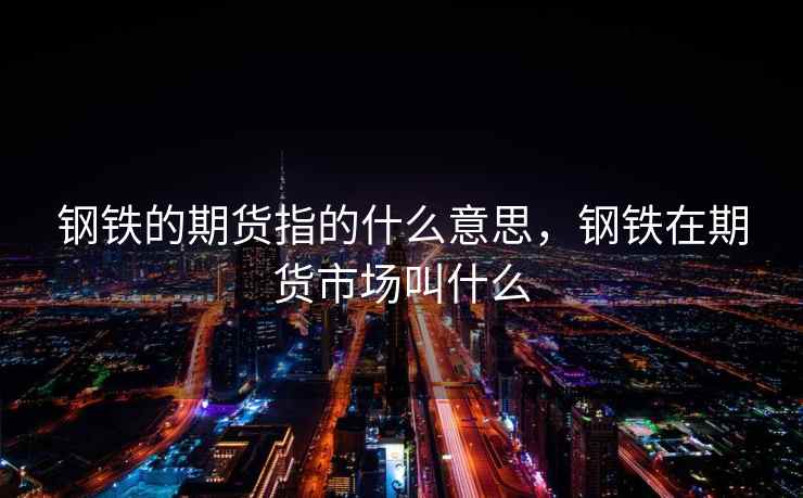 钢铁的期货指的什么意思,钢铁在期货市场叫什么