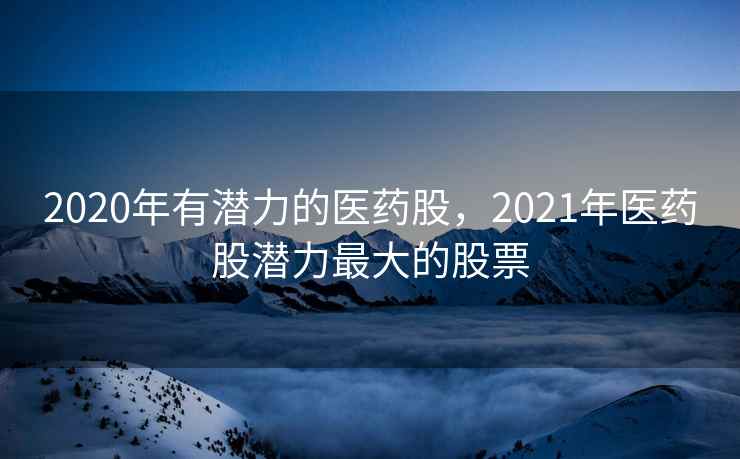 2020年有潜力的医药股，2021年医药股潜力最大的股票