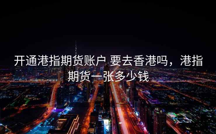开通港指期货账户 要去香港吗,港指期货一张多少钱