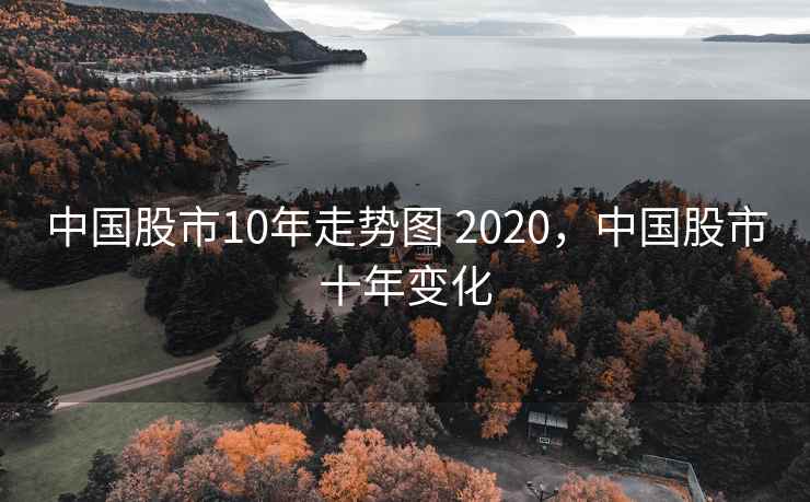 中国股市10年走势图 2020,中国股市十年变化