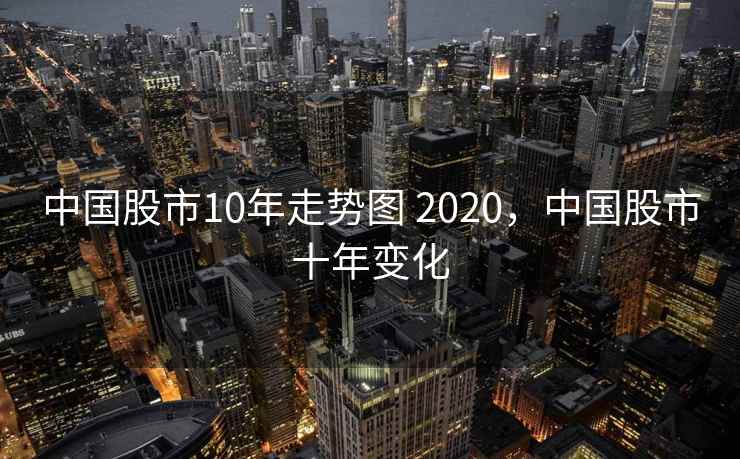 中国股市10年走势图 2020,中国股市十年变化