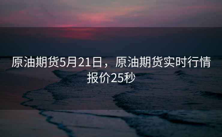 原油期货5月21日,原油期货实时行情报价25秒