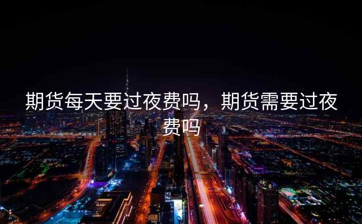期货每天要过夜费吗，期货需要过夜费吗  第1张