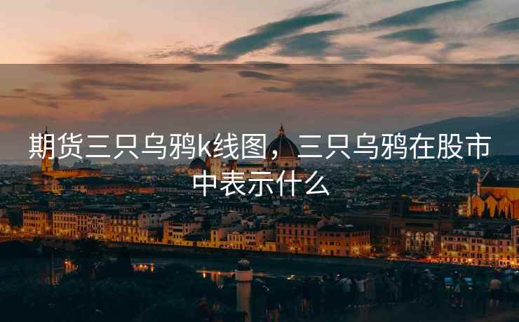 期货三只乌鸦k线图，三只乌鸦在股市中表示什么  第2张