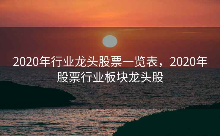 2020年行业龙头股票一览表，2020年股票行业板块龙头股