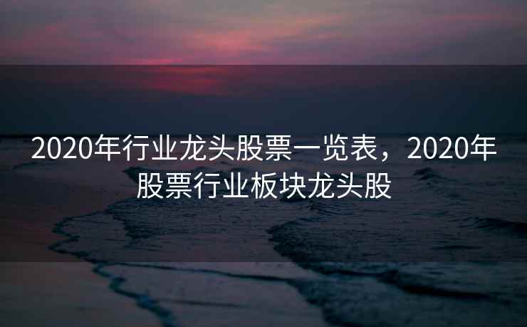 2020年行业龙头股票一览表，2020年股票行业板块龙头股