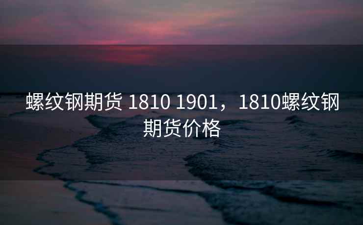 螺纹钢期货 1810 1901，1810螺纹钢期货价格