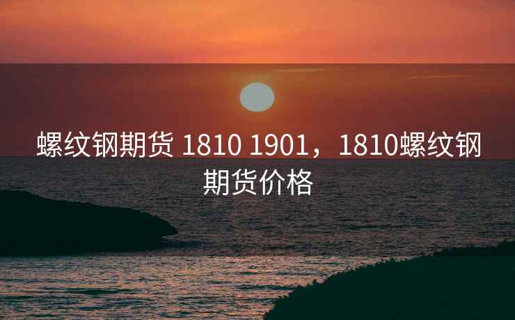 螺纹钢期货 1810 1901，1810螺纹钢期货价格