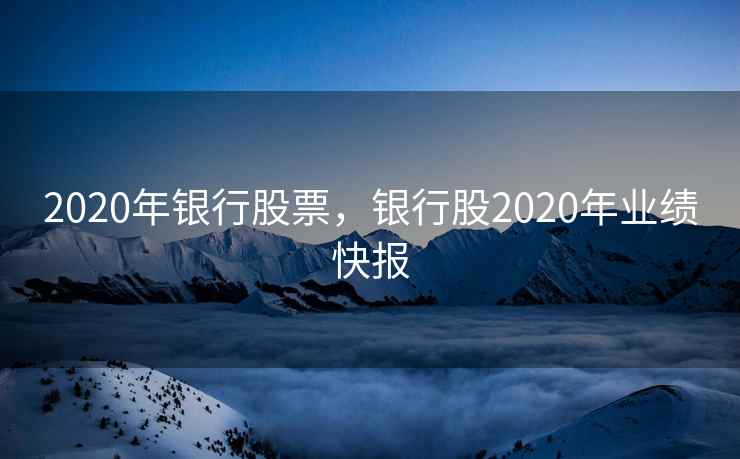2020年银行股票，银行股2020年业绩快报