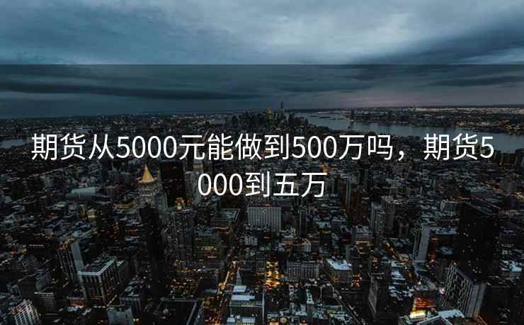 期货从5000元能做到500万吗，期货5000到五万