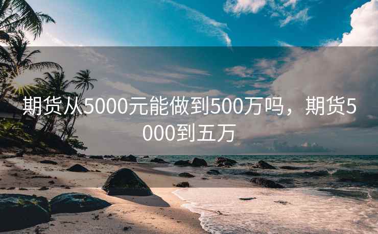 期货从5000元能做到500万吗，期货5000到五万