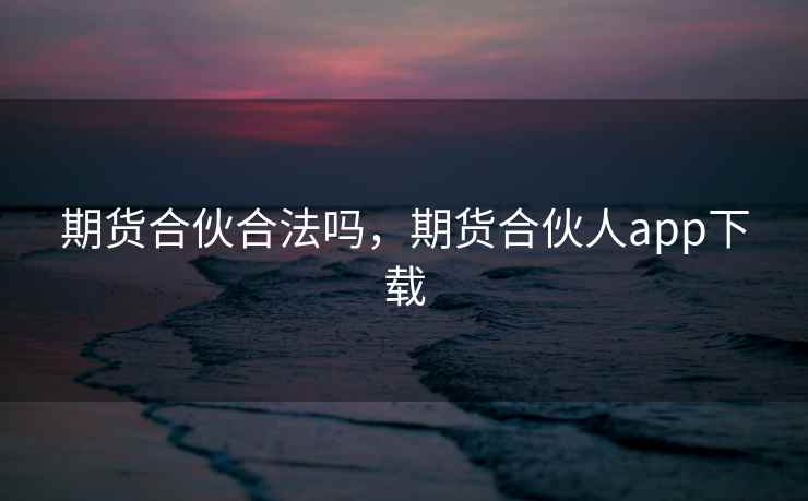 期货合伙合法吗，期货合伙人app下载