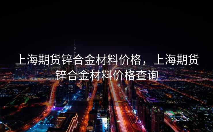 上海期货锌合金材料价格，上海期货锌合金材料价格查询