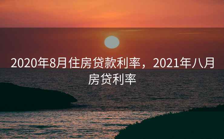 2020年8月住房贷款利率，2021年八月房贷利率