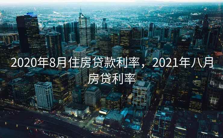 2020年8月住房贷款利率，2021年八月房贷利率