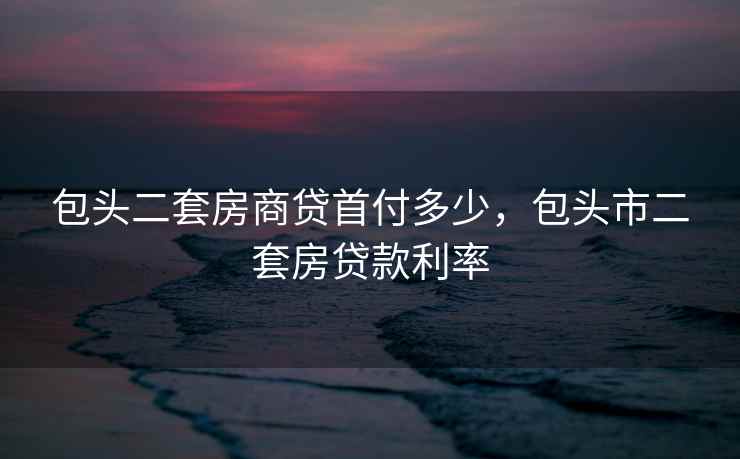 包头二套房商贷首付多少，包头市二套房贷款利率  第1张