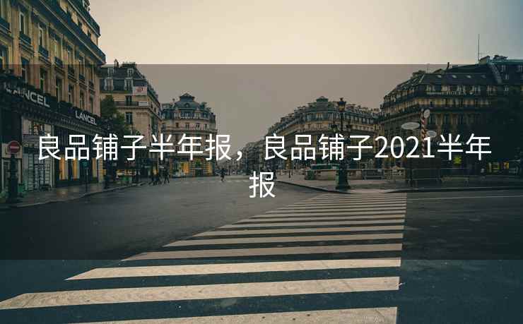 良品铺子半年报，良品铺子2021半年报  第1张