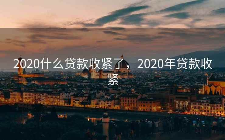 2020什么贷款收紧了，2020年贷款收紧
