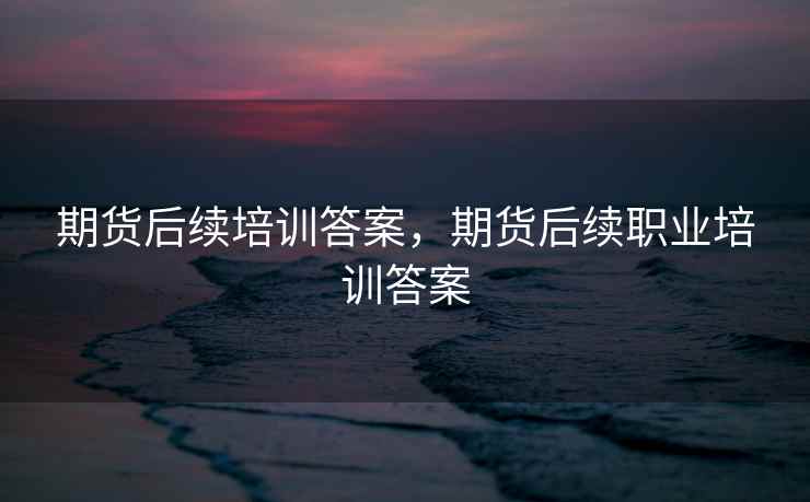 期货后续培训答案，期货后续职业培训答案  第1张
