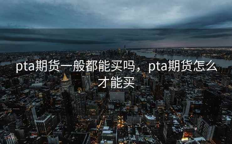 pta期货一般都能买吗，pta期货怎么才能买  第2张