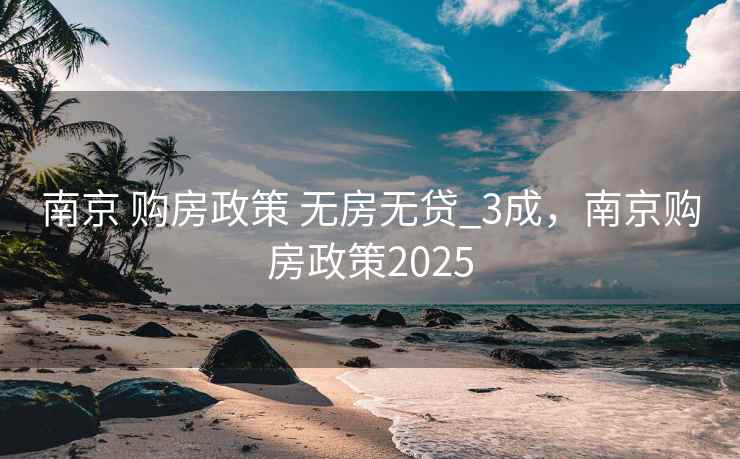 南京 购房政策 无房无贷_3成，南京购房政策2025  第2张