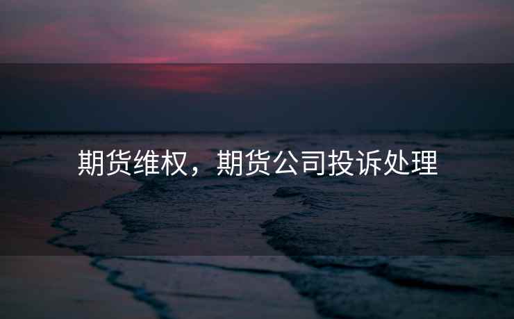 期货维权，期货公司投诉处理