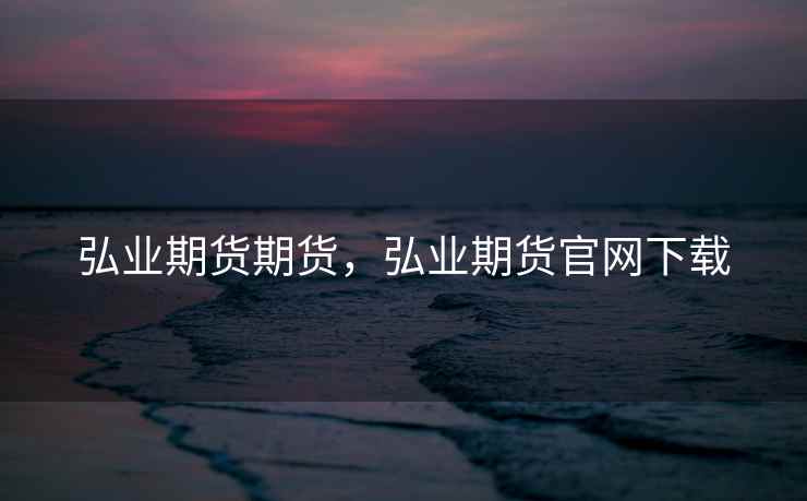 弘业期货期货，弘业期货官网下载  第2张