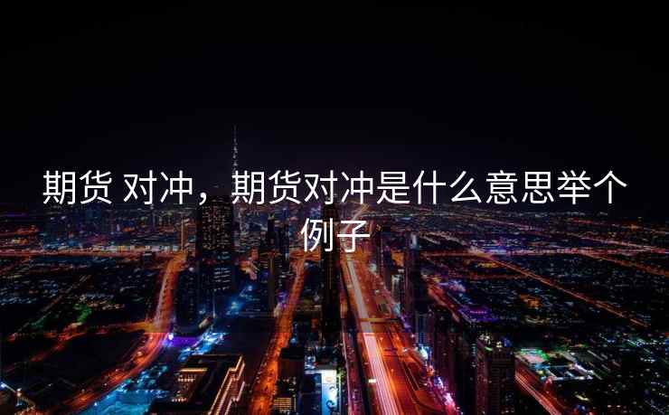 期货 对冲，期货对冲是什么意思举个例子  第1张