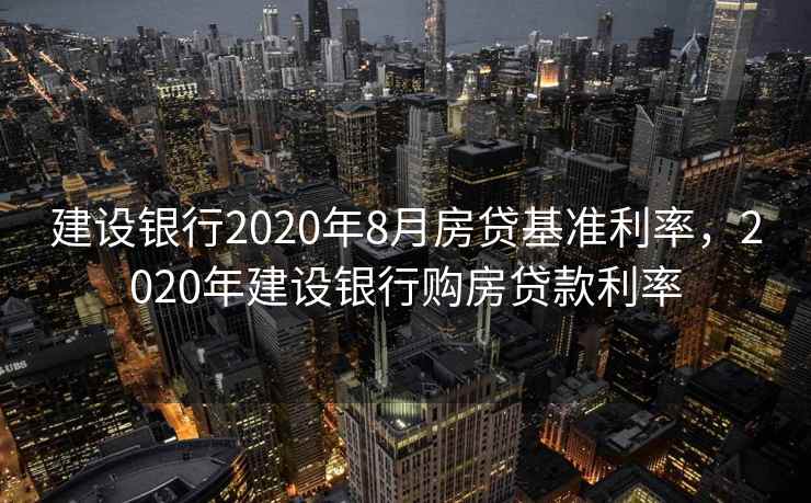 建设银行2020年8月房贷基准利率，2020年建设银行购房贷款利率