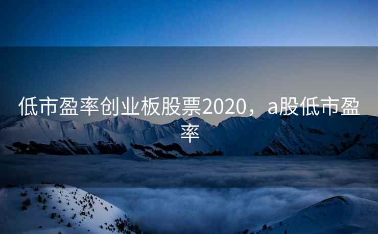 低市盈率创业板股票2020，a股低市盈率