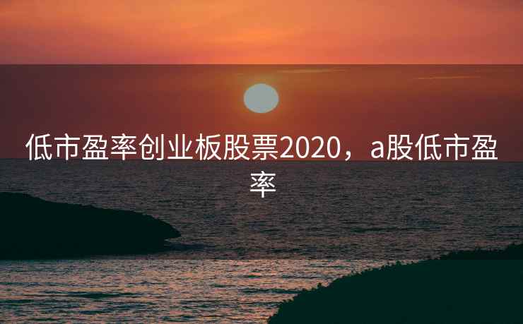 低市盈率创业板股票2020，a股低市盈率