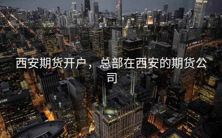 西安期货开户，总部在西安的期货公司