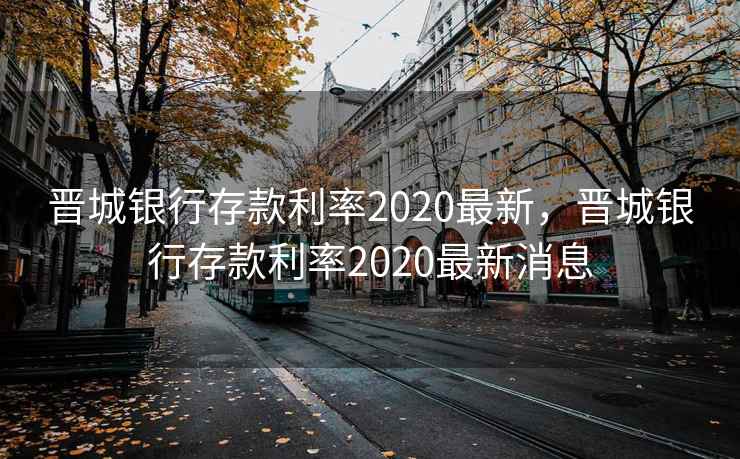晋城银行存款利率2020最新，晋城银行存款利率2020最新消息  第1张