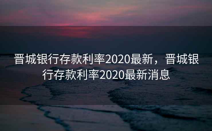 晋城银行存款利率2020最新，晋城银行存款利率2020最新消息  第2张