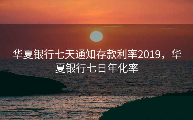 华夏银行七天通知存款利率2019，华夏银行七日年化率  第1张