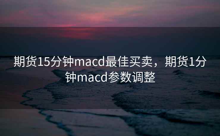 期货15分钟macd最佳买卖，期货1分钟macd参数调整