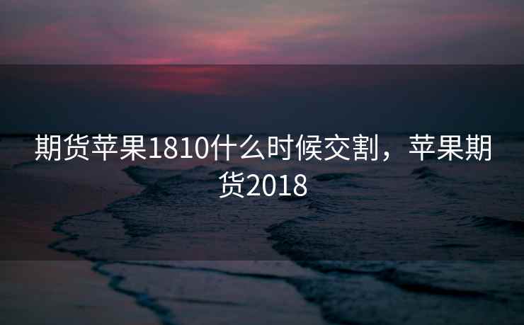 期货苹果1810什么时候交割，苹果期货2018