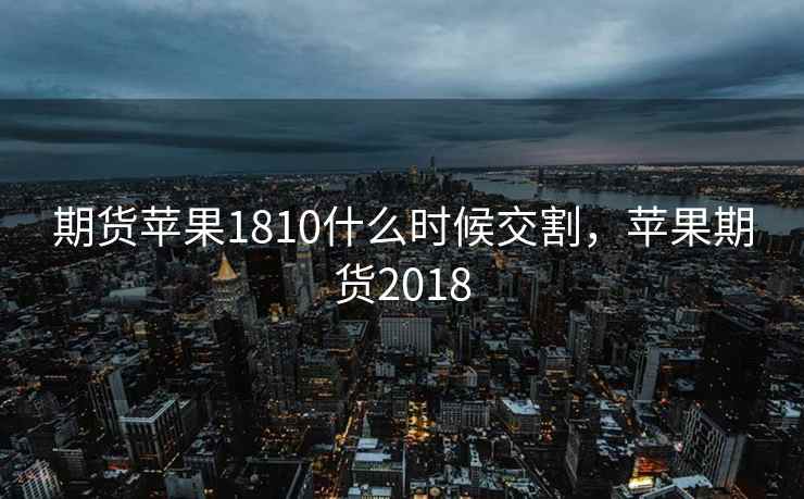 期货苹果1810什么时候交割，苹果期货2018
