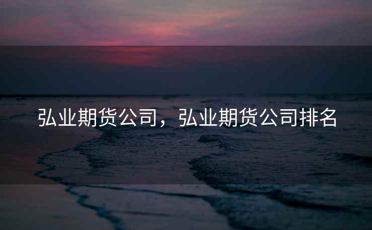 弘业期货公司，弘业期货公司排名