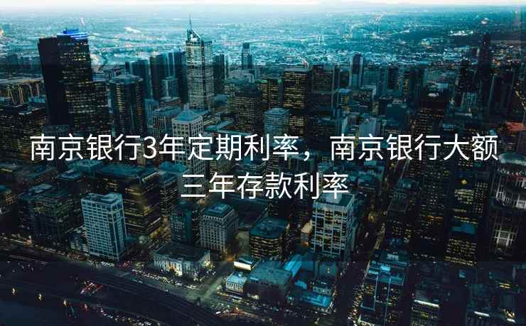 南京银行3年定期利率，南京银行大额三年存款利率