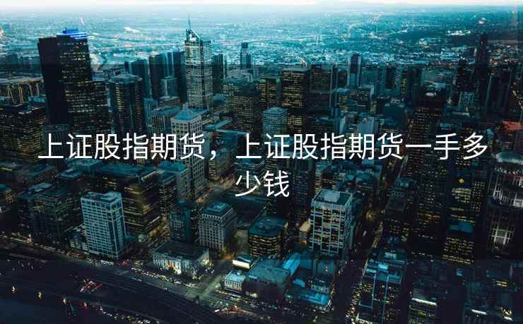 上证股指期货，上证股指期货一手多少钱