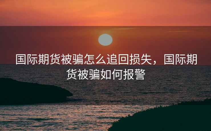 国际期货被骗怎么追回损失，国际期货被骗如何报警