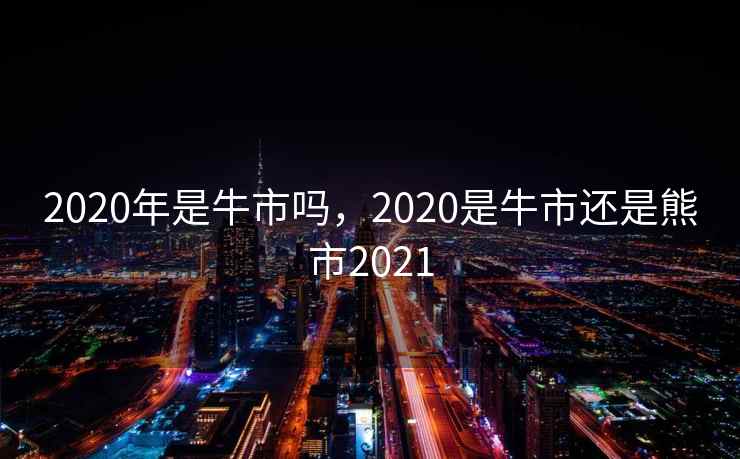 2020年是牛市吗，2020是牛市还是熊市2021
