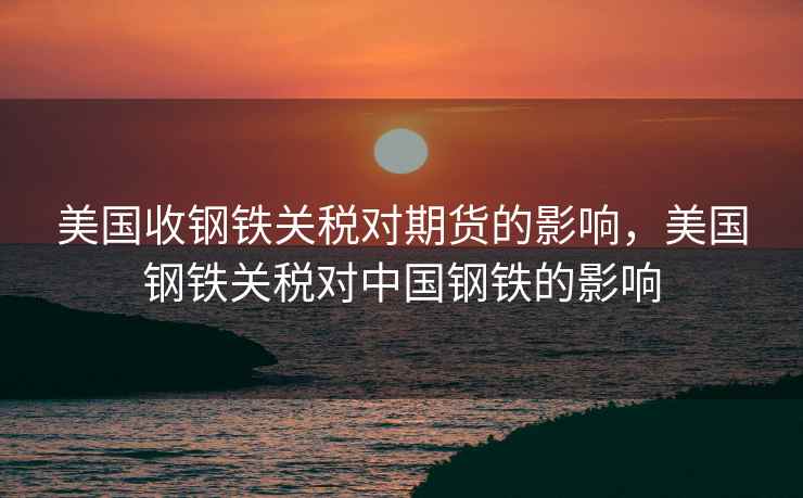 美国收钢铁关税对期货的影响，美国钢铁关税对中国钢铁的影响  第1张