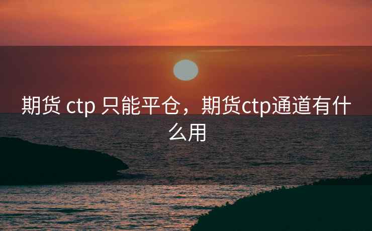 期货 ctp 只能平仓，期货ctp通道有什么用