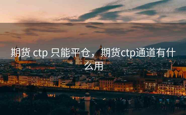 期货 ctp 只能平仓，期货ctp通道有什么用