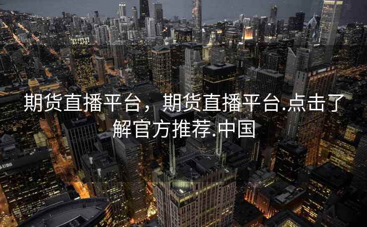 期货直播平台，期货直播平台.点击了解官方推荐.中国