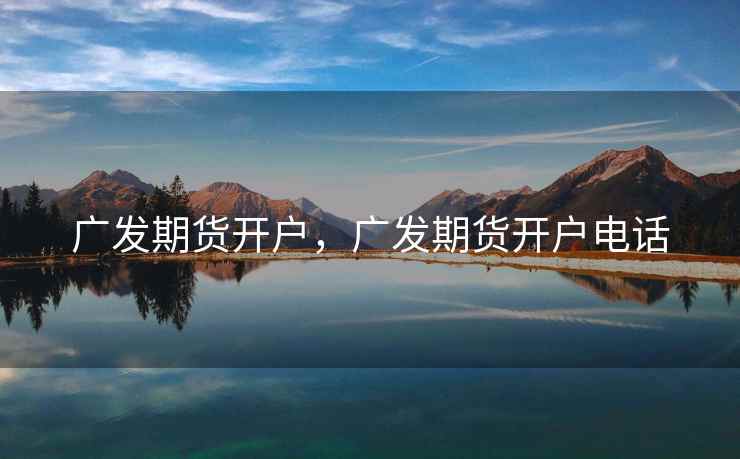 广发期货开户，广发期货开户电话  第2张