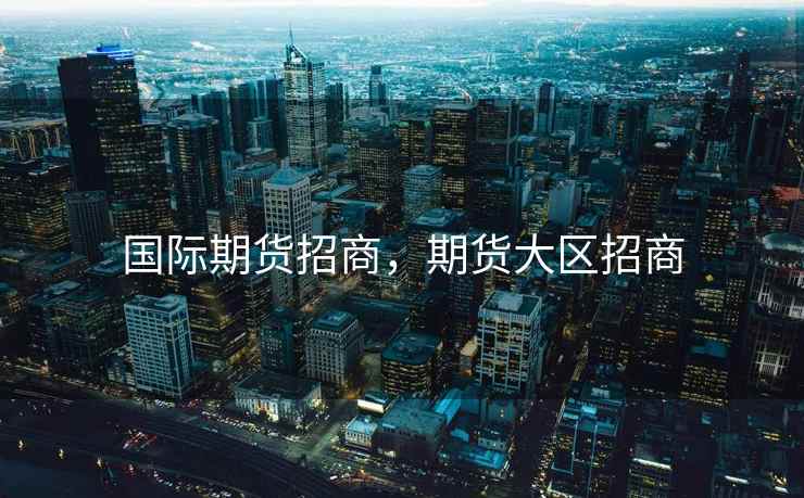 国际期货招商，期货大区招商